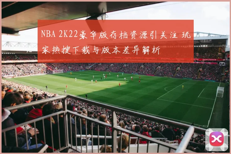NBA 2K22豪华版存档资源引关注 玩家热搜下载与版本差异解析