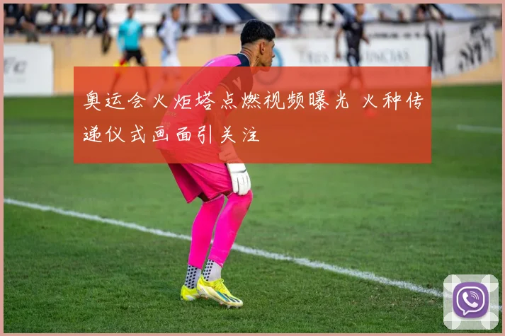 奥运会火炬塔点燃视频曝光 火种传递仪式画面引关注