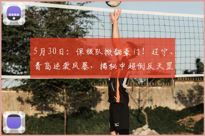 5月30日：保级队掀翻豪门！辽宁、青岛逆袭风暴，揭秘中超倒反天罡真相_黄博文_本扎_1