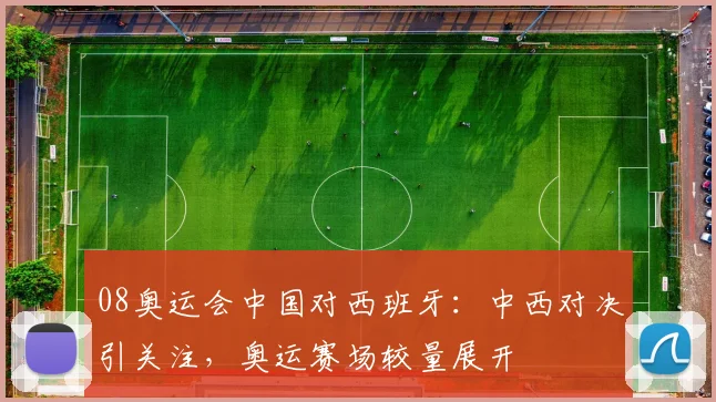 08奥运会中国对西班牙：中西对决引关注，奥运赛场较量展开