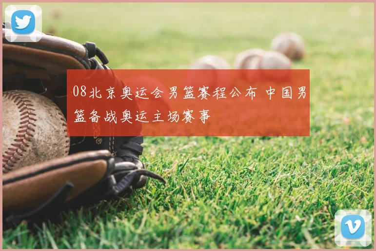 08北京奥运会男篮赛程公布 中国男篮备战奥运主场赛事