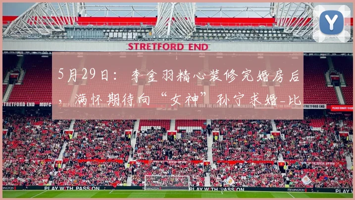 5月29日：李金羽精心装修完婚房后，满怀期待向“女神”孙宁求婚_比赛_教练_中超