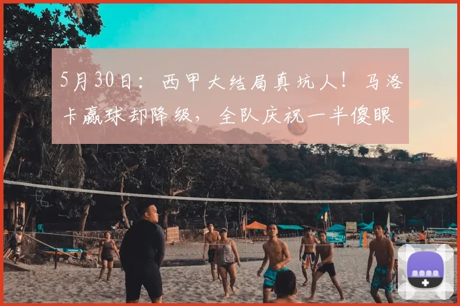 5月30日：西甲大结局真坑人！马洛卡赢球却降级，全队庆祝一半傻眼了：忘了这联赛先看胜负关系_莱万特_1_CBA