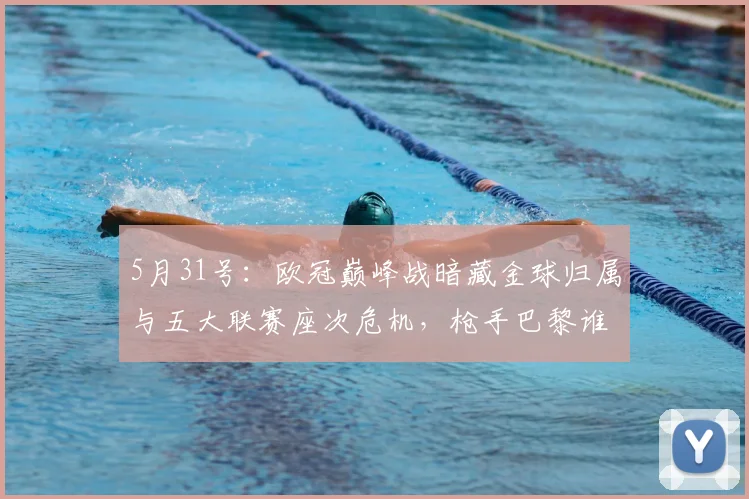 5月31号：欧冠巅峰战暗藏金球归属与五大联赛座次危机，枪手巴黎谁能笑到最后改写足坛格局_赖斯_阿森纳_球员