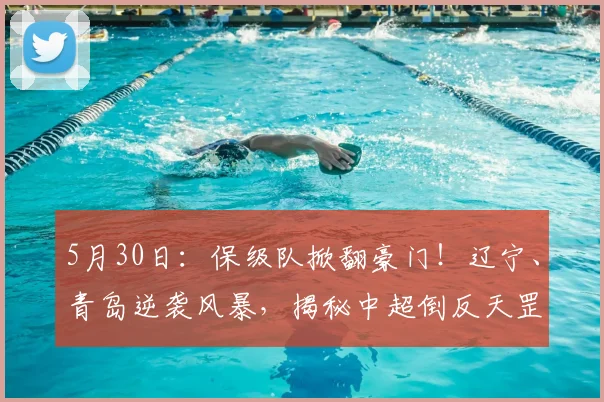 5月30日：保级队掀翻豪门！辽宁、青岛逆袭风暴，揭秘中超倒反天罡真相_黄博文_本扎_1