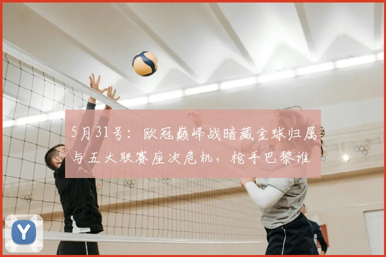 5月31号：欧冠巅峰战暗藏金球归属与五大联赛座次危机，枪手巴黎谁能笑到最后改写足坛格局_赖斯_阿森纳_球员