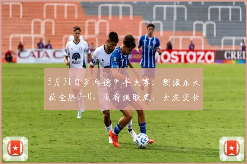 5月31日乒乓德甲半决赛：樊振东大获全胜3-0，没有换胶皮，头发变长了_萨尔布吕肯_欧冠决赛_阿吉雷