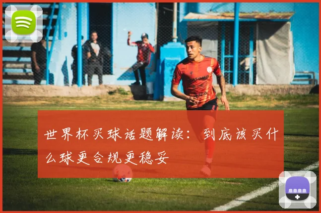 世界杯买球话题解读：到底该买什么球更合规更稳妥