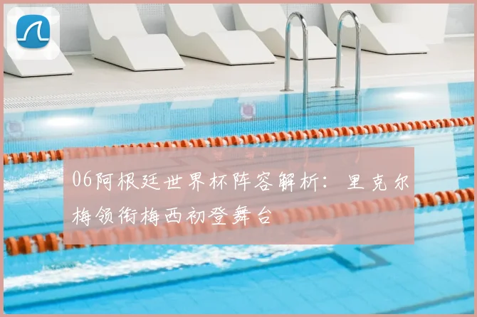 06阿根廷世界杯阵容解析：里克尔梅领衔梅西初登舞台