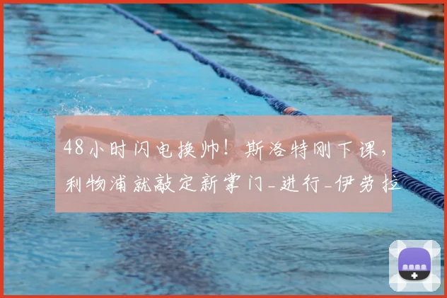 48小时闪电换帅！斯洛特刚下课，利物浦就敲定新掌门_进行_伊劳拉_英超