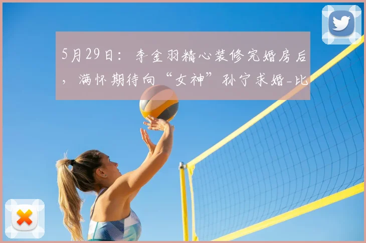 5月29日：李金羽精心装修完婚房后，满怀期待向“女神”孙宁求婚_比赛_教练_中超