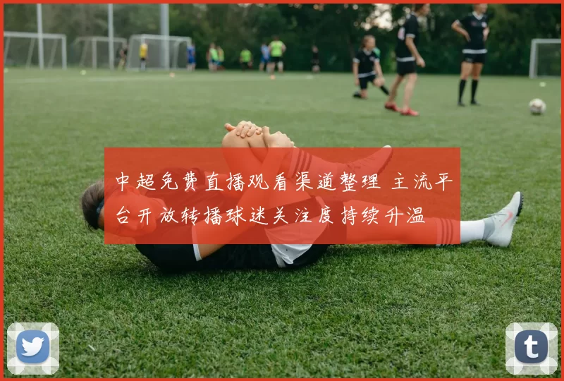 中超免费直播观看渠道整理 主流平台开放转播球迷关注度持续升温