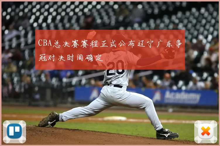 CBA总决赛赛程正式公布辽宁广东争冠对决时间确定
