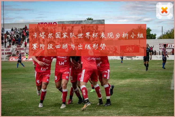 卡塔尔国家队世界杯表现分析小组赛阶段回顾与出线形势