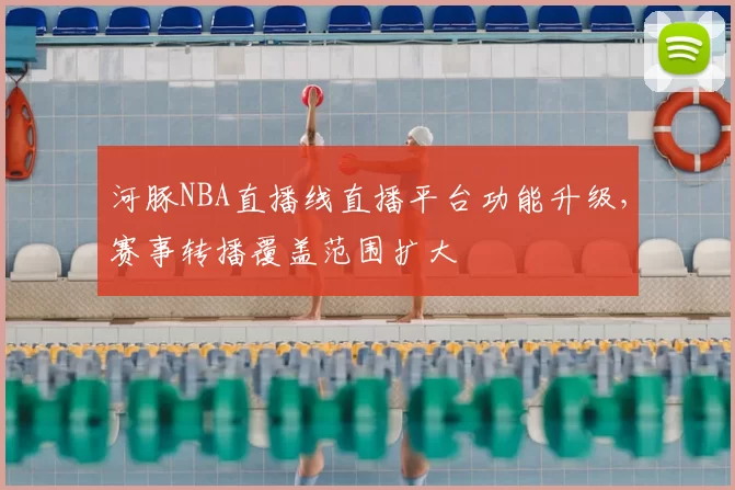 河豚NBA直播线直播平台功能升级，赛事转播覆盖范围扩大