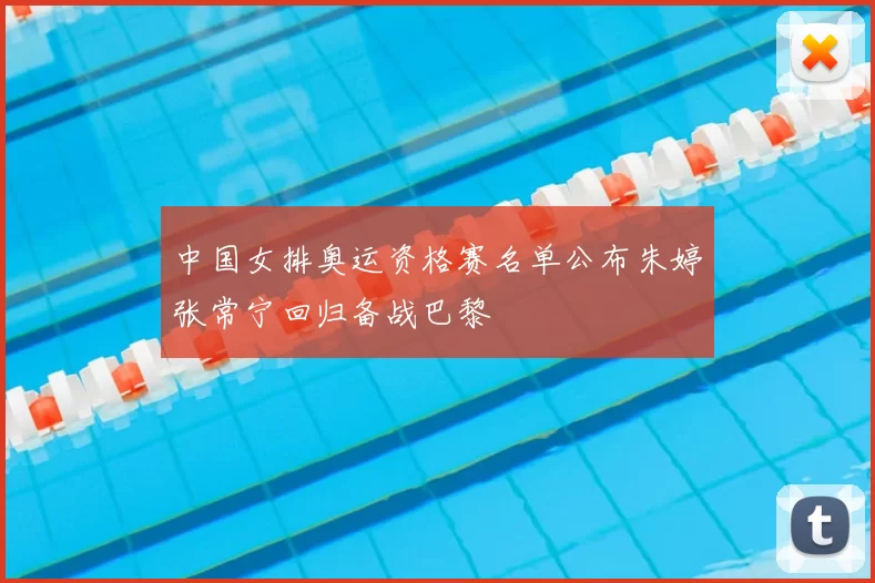 中国女排奥运资格赛名单公布朱婷张常宁回归备战巴黎