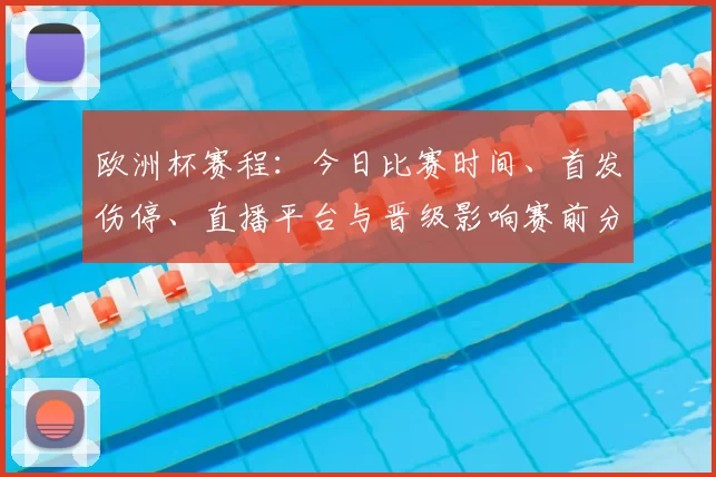 欧洲杯赛程：今日比赛时间、首发伤停、直播平台与晋级影响赛前分析