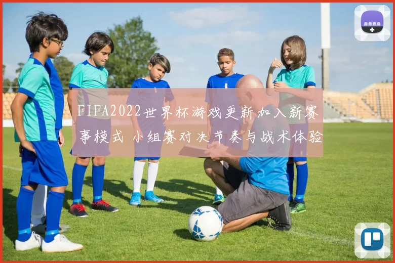 FIFA2022世界杯游戏更新加入新赛事模式 小组赛对决节奏与战术体验升级