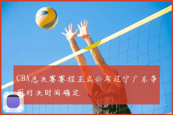CBA总决赛赛程正式公布辽宁广东争冠对决时间确定