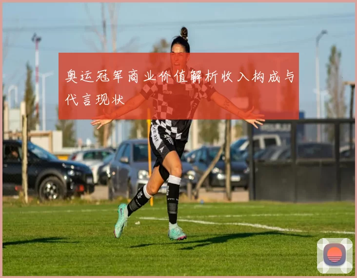 奥运冠军商业价值解析收入构成与代言现状