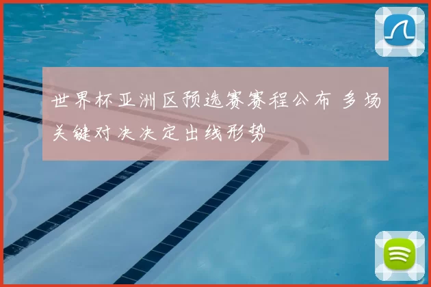 世界杯亚洲区预选赛赛程公布 多场关键对决决定出线形势