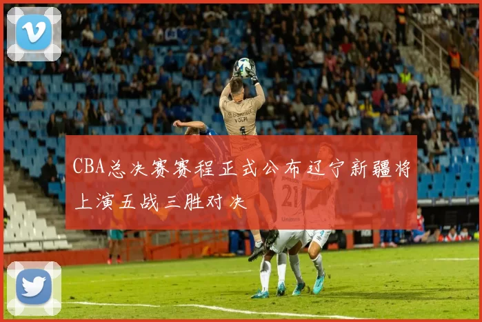 CBA总决赛赛程正式公布辽宁新疆将上演五战三胜对决