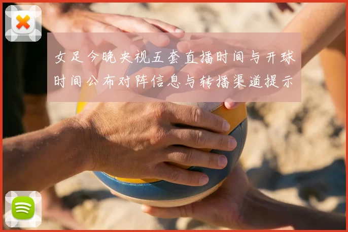 女足今晚央视五套直播时间与开球时间公布对阵信息与转播渠道提示