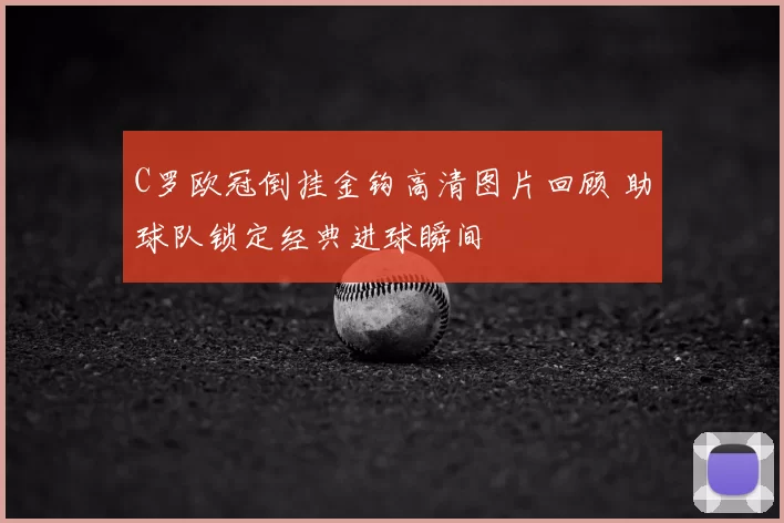 C罗欧冠倒挂金钩高清图片回顾 助球队锁定经典进球瞬间