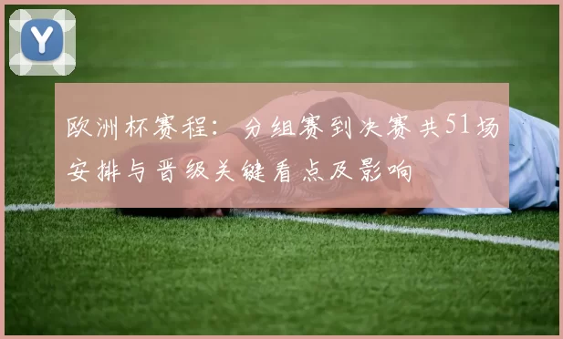 欧洲杯赛程：分组赛到决赛共51场安排与晋级关键看点及影响