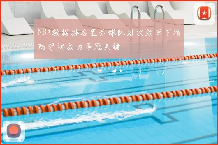 NBA数据排名显示球队进攻效率下滑防守端成为争冠关键