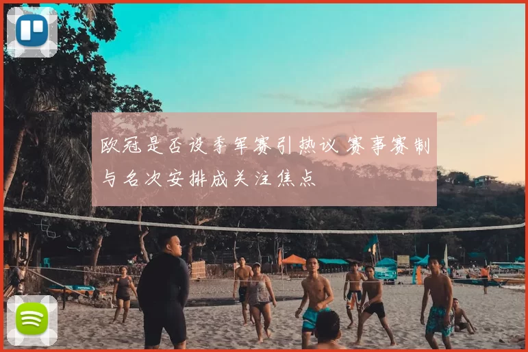 欧冠是否设季军赛引热议 赛事赛制与名次安排成关注焦点