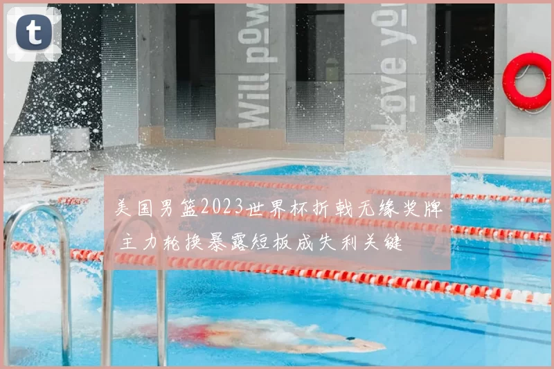 美国男篮2023世界杯折戟无缘奖牌 主力轮换暴露短板成失利关键