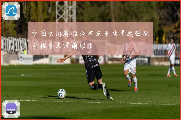 中国女排赛程公布东京站再战强敌全程看点提前锁定