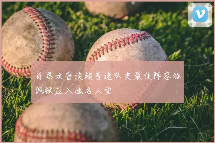 肖恩坎普谈超音速队史最佳阵容称佩顿应入选名人堂