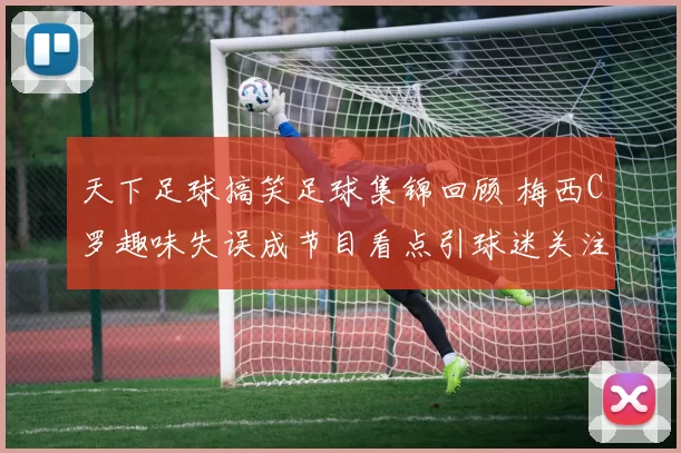 天下足球搞笑足球集锦回顾 梅西C罗趣味失误成节目看点引球迷关注