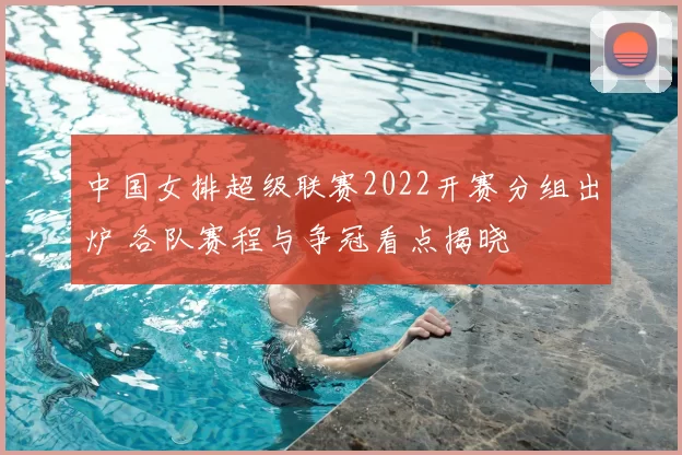 中国女排超级联赛2022开赛分组出炉 各队赛程与争冠看点揭晓