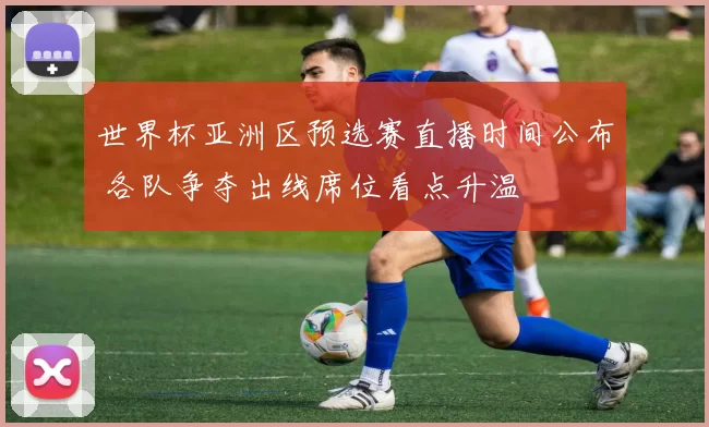 世界杯亚洲区预选赛直播时间公布 各队争夺出线席位看点升温