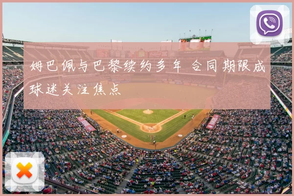 姆巴佩与巴黎续约多年 合同期限成球迷关注焦点