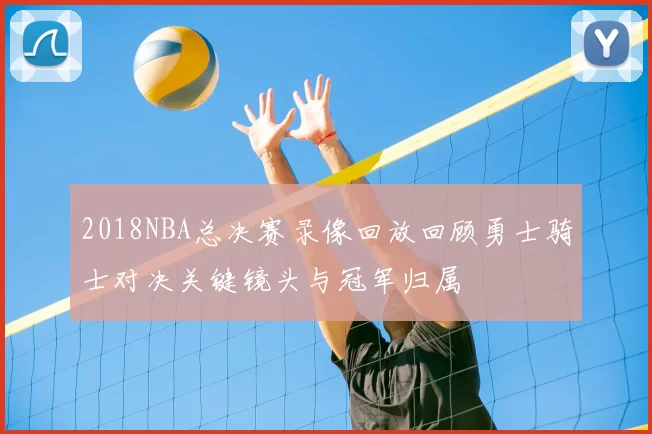 2018NBA总决赛录像回放回顾勇士骑士对决关键镜头与冠军归属