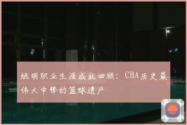 姚明职业生涯成就回顾：CBA历史最伟大中锋的篮球遗产