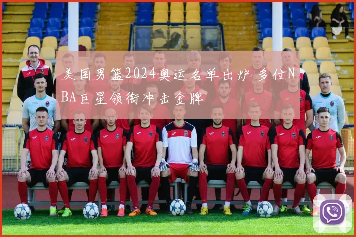 美国男篮2024奥运名单出炉 多位NBA巨星领衔冲击金牌