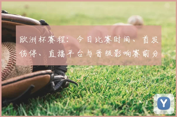 欧洲杯赛程：今日比赛时间、首发伤停、直播平台与晋级影响赛前分析