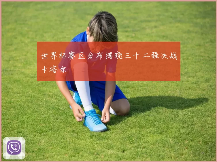 世界杯赛区分布揭晓三十二强决战卡塔尔