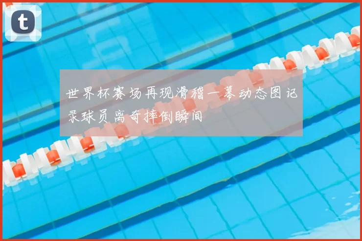 世界杯赛场再现滑稽一幕动态图记录球员离奇摔倒瞬间