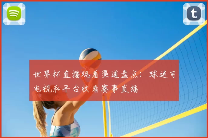 世界杯直播观看渠道盘点：球迷可电视和平台收看赛事直播