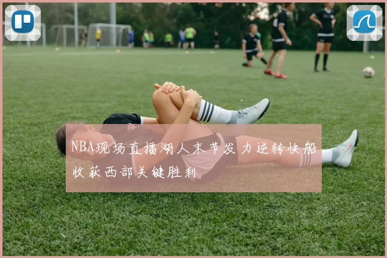 NBA现场直播湖人末节发力逆转快船收获西部关键胜利