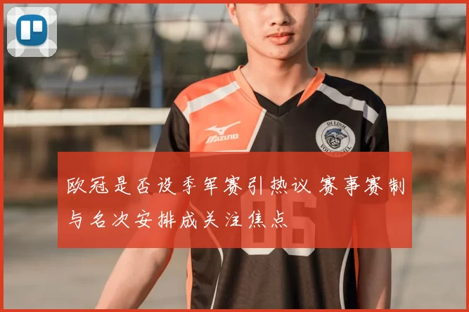 欧冠是否设季军赛引热议 赛事赛制与名次安排成关注焦点