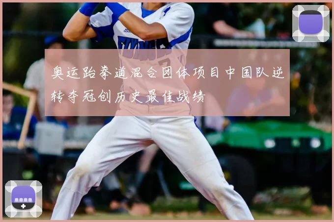 奥运跆拳道混合团体项目中国队逆转夺冠创历史最佳战绩