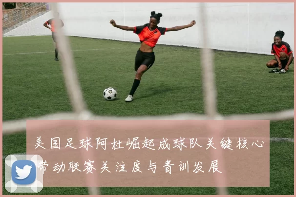 美国足球阿杜崛起成球队关键核心 带动联赛关注度与青训发展