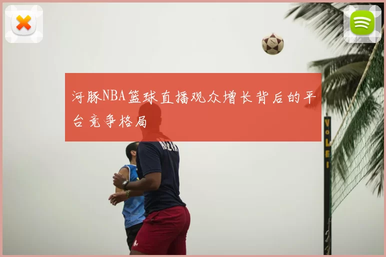 河豚NBA篮球直播观众增长背后的平台竞争格局